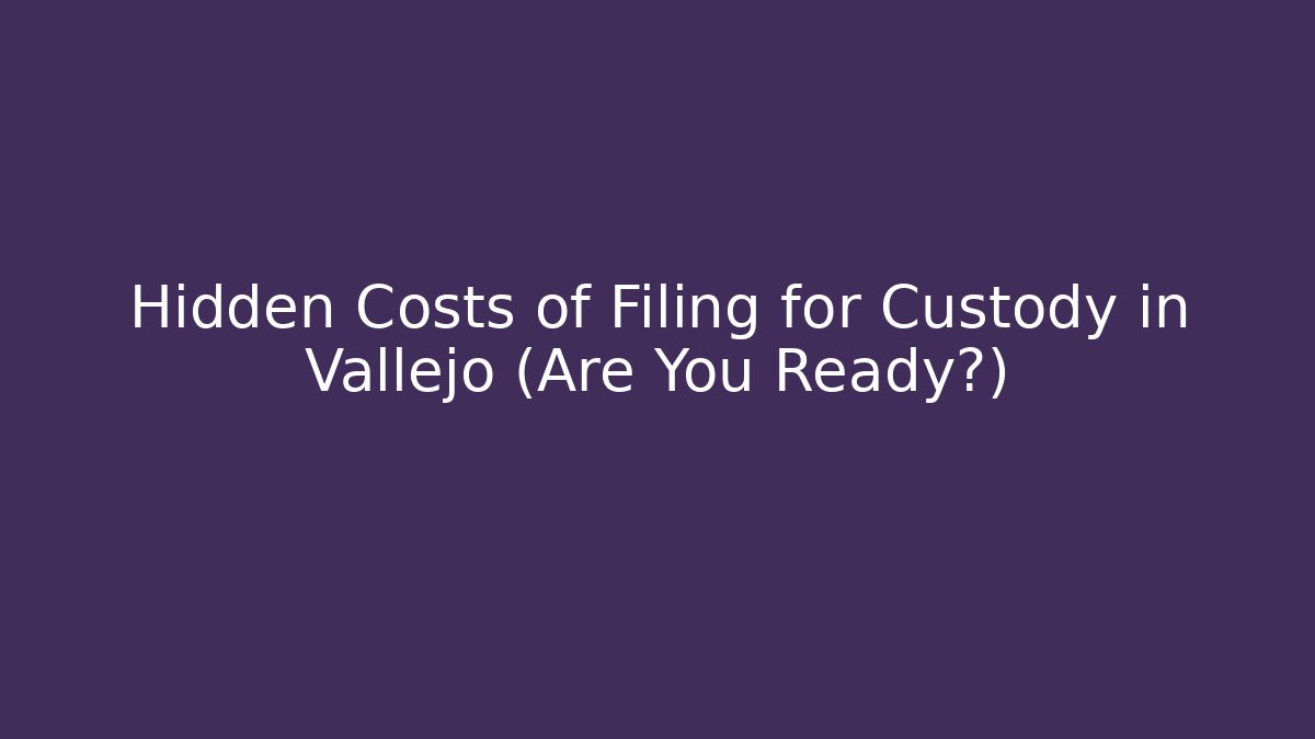 Hidden Costs of Filing for Custody in Vallejo (Are You Ready?)