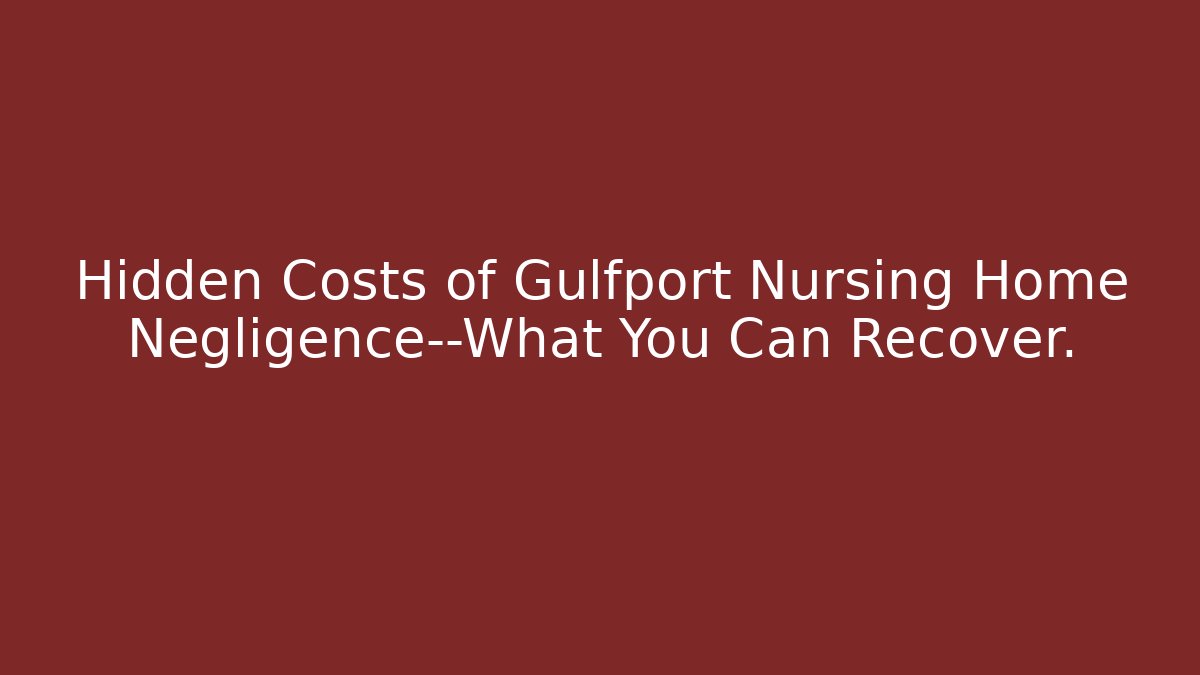 Hidden Costs of Gulfport Nursing Home Negligence—What You Can Recover.