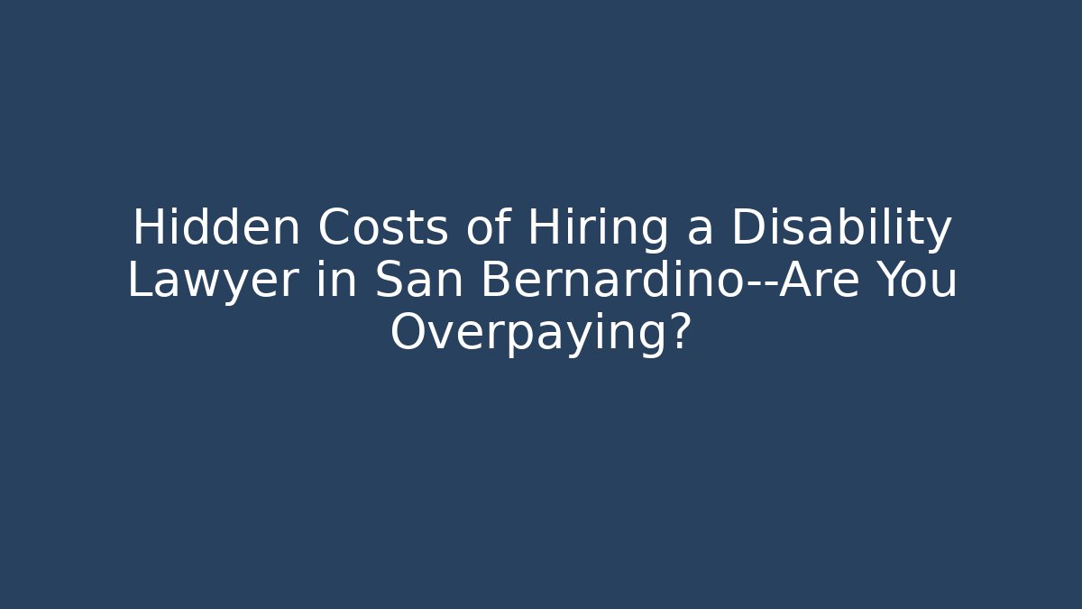 Hidden Costs of Hiring a Disability Lawyer in San Bernardino—Are You Overpaying?