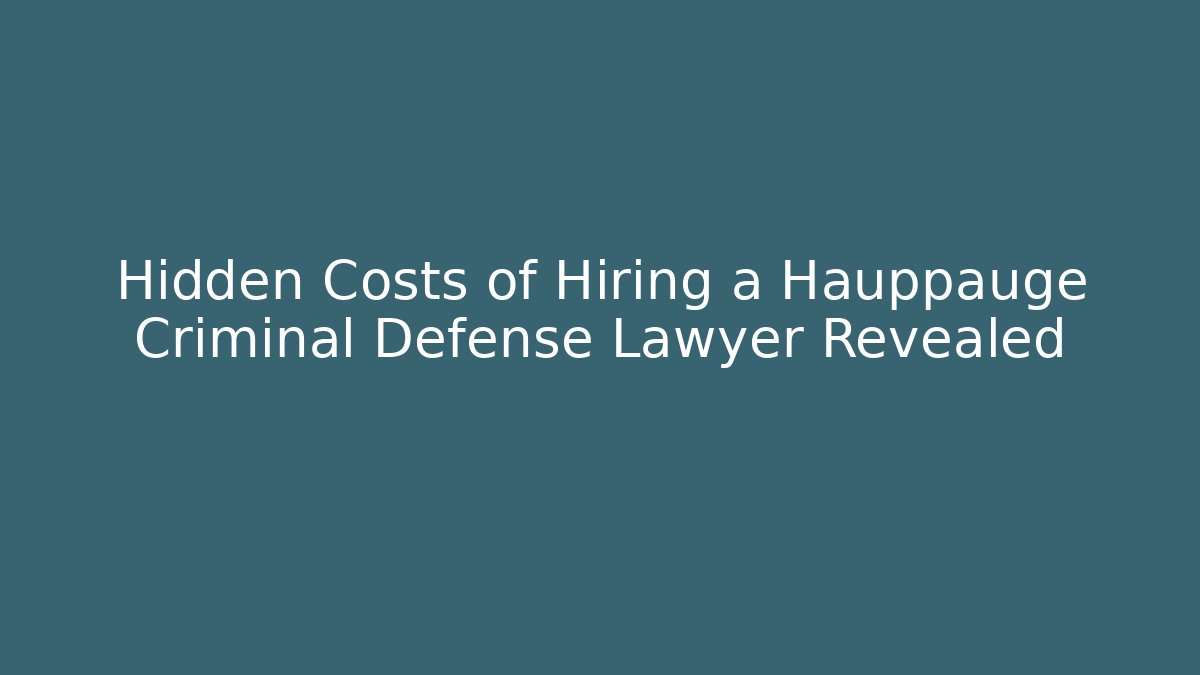 Hidden Costs of Hiring a Hauppauge Criminal Defense Lawyer Revealed