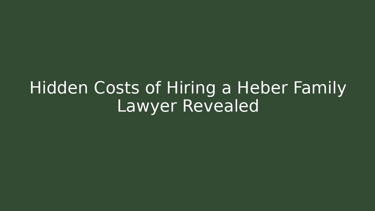 Hidden Costs of Hiring a Heber Family Lawyer Revealed