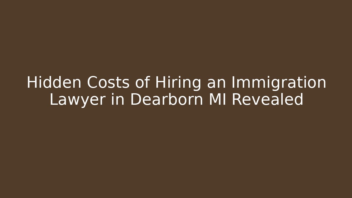 Hidden Costs of Hiring an Immigration Lawyer in Dearborn MI Revealed - WealthxGroup