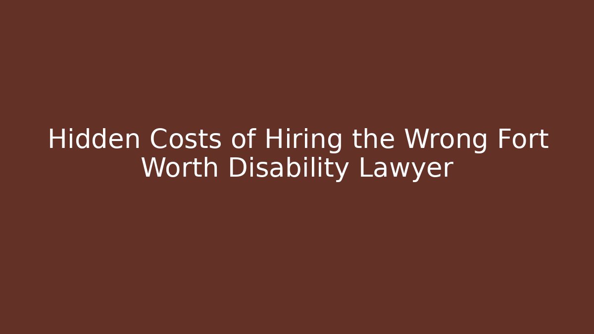 Hidden Costs of Hiring the Wrong Fort Worth Disability Lawyer