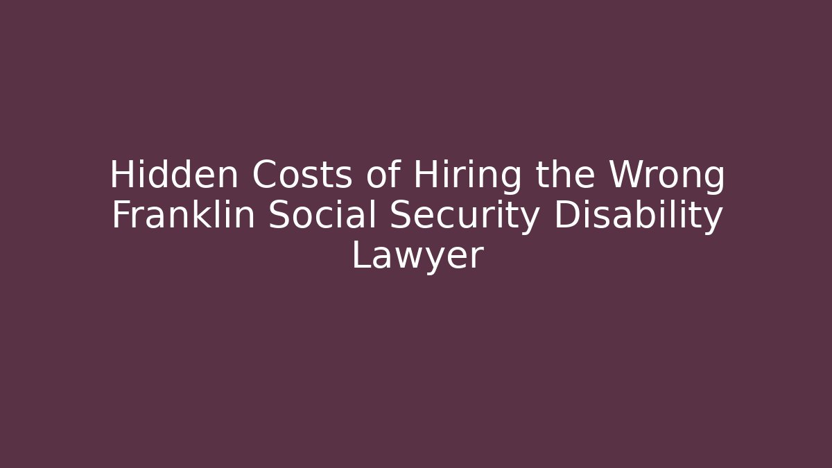 Hidden Costs of Hiring the Wrong Franklin Social Security Disability Lawyer