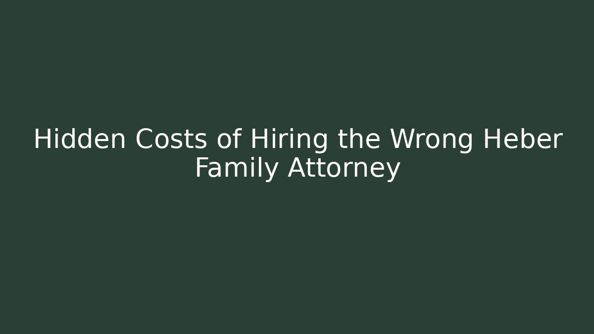 Hidden Costs of Hiring the Wrong Heber Family Attorney