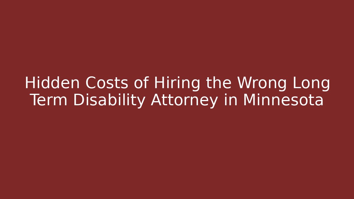 Hidden Costs of Hiring the Wrong Long Term Disability Attorney in Minnesota