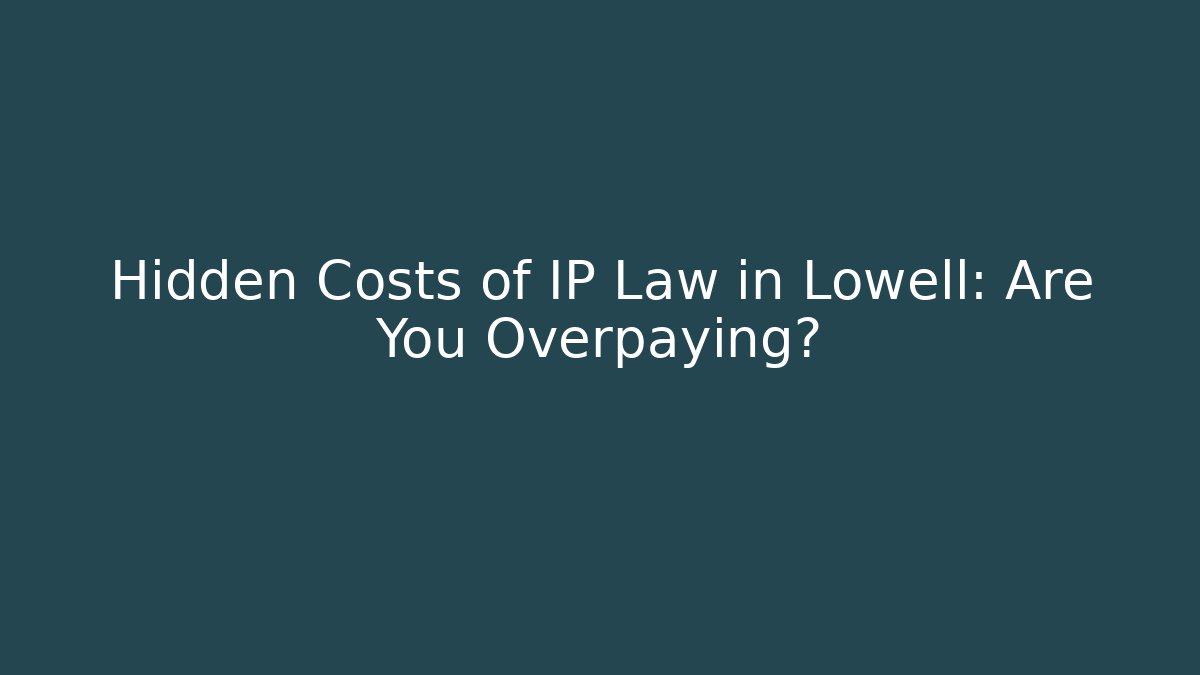Hidden Costs of IP Law in Lowell: Are You Overpaying?