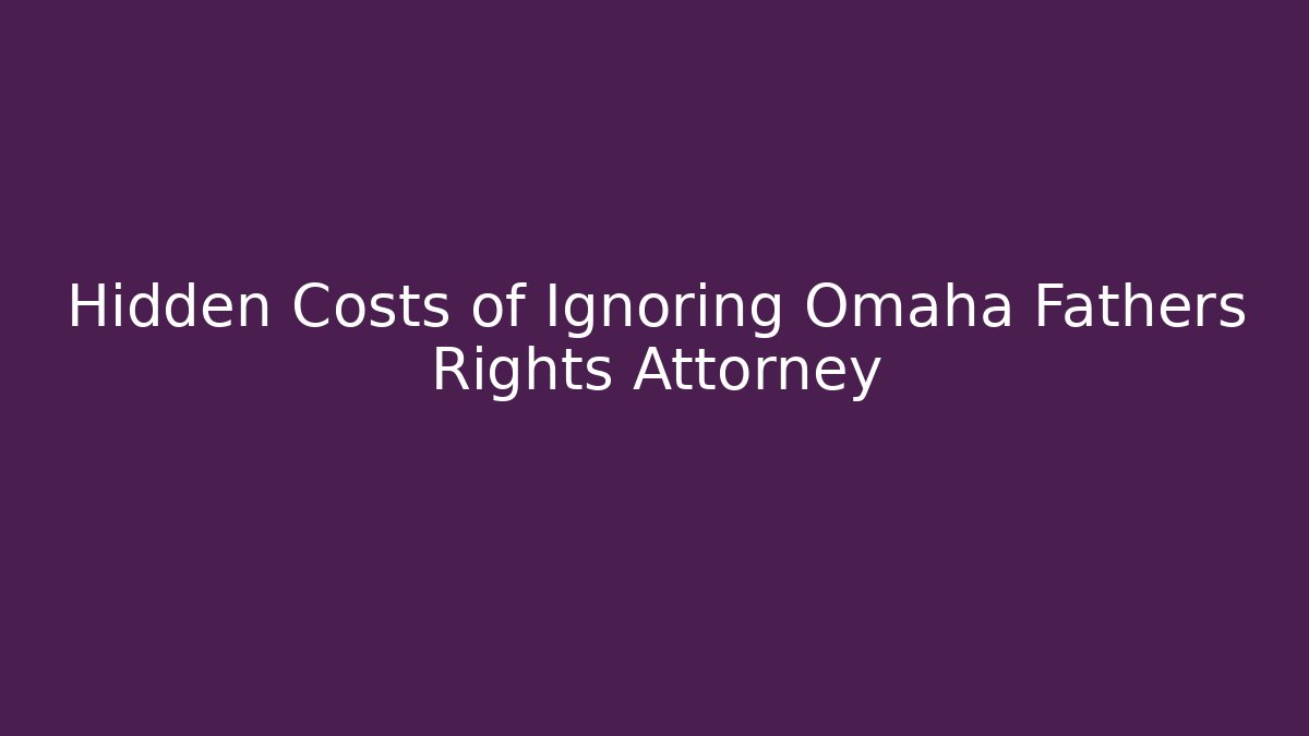 Hidden Costs of Ignoring Omaha Fathers Rights Attorney