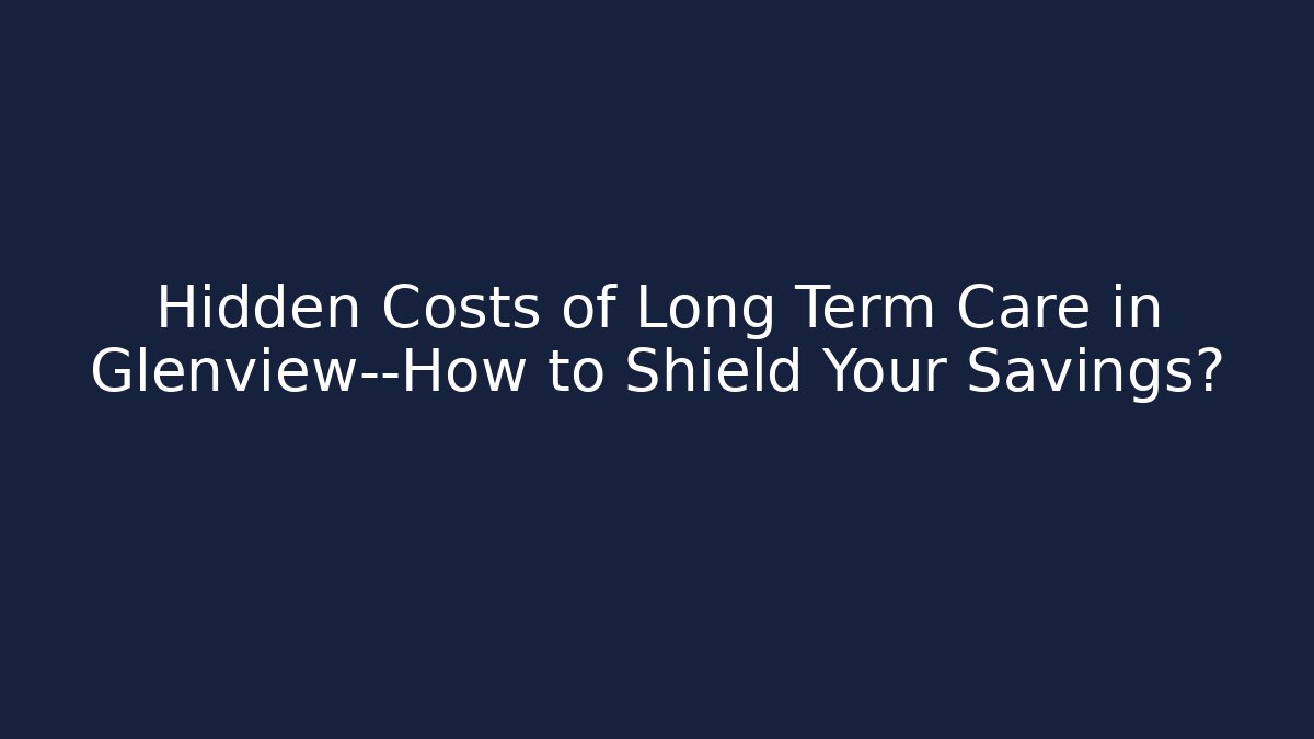 Hidden Costs of Long Term Care in Glenview—How to Shield Your Savings? - WealthxGroup