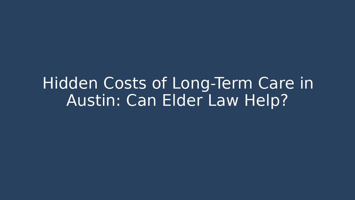 Hidden Costs of Long-Term Care in Austin: Can Elder Law Help?