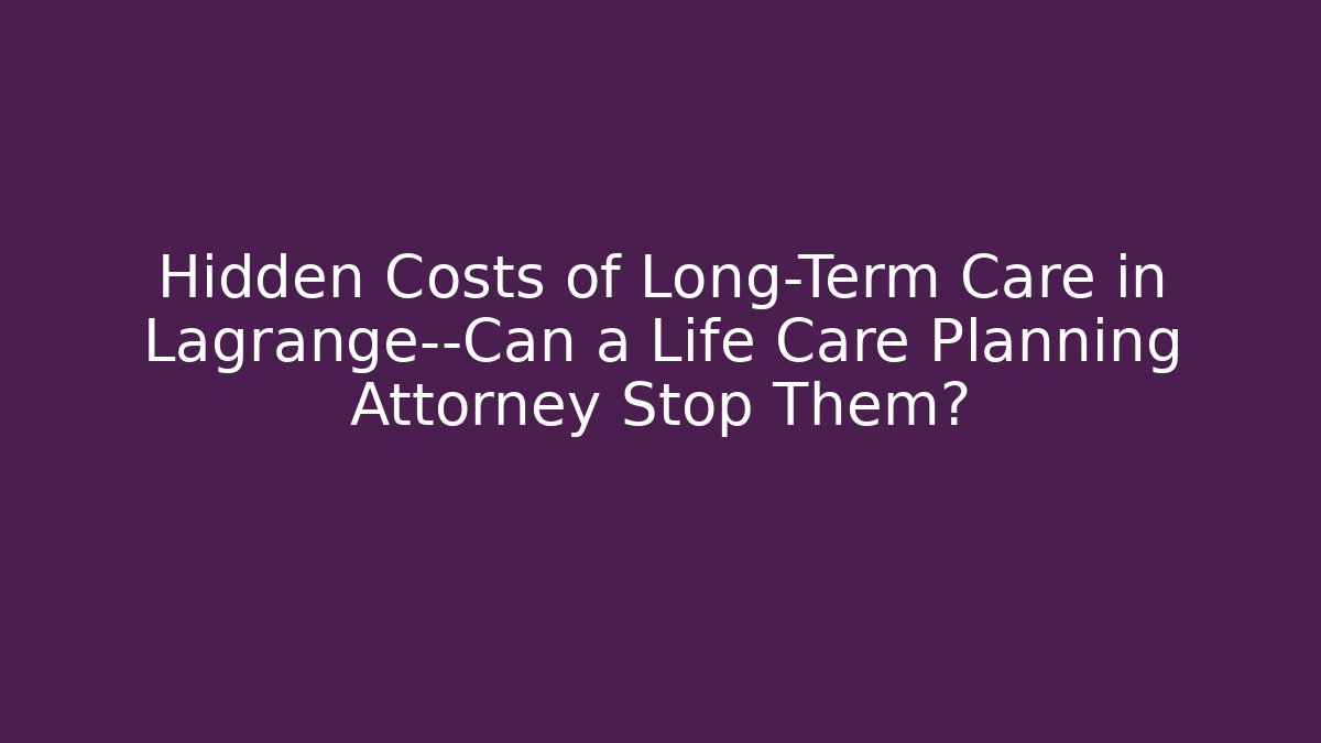 Hidden Costs of Long-Term Care in Lagrange—Can a Life Care Planning Attorney Stop Them?