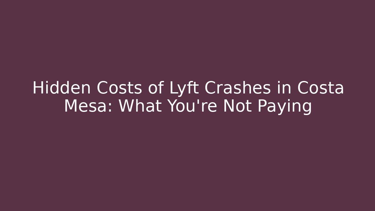 Hidden Costs of Lyft Crashes in Costa Mesa: What You’re Not Paying - WealthxGroup