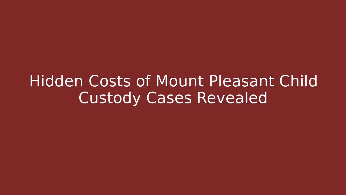 Hidden Costs of Mount Pleasant Child Custody Cases Revealed