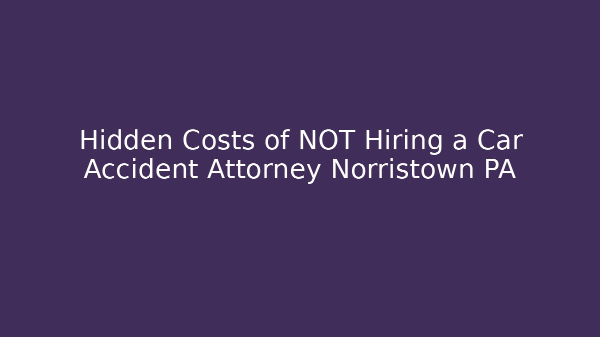 Hidden Costs of NOT Hiring a Car Accident Attorney Norristown PA
