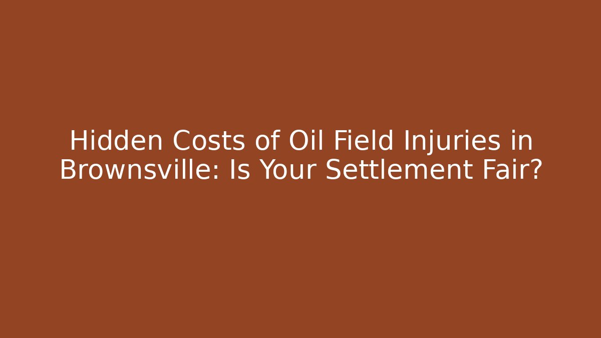 Hidden Costs of Oil Field Injuries in Brownsville: Is Your Settlement Fair?