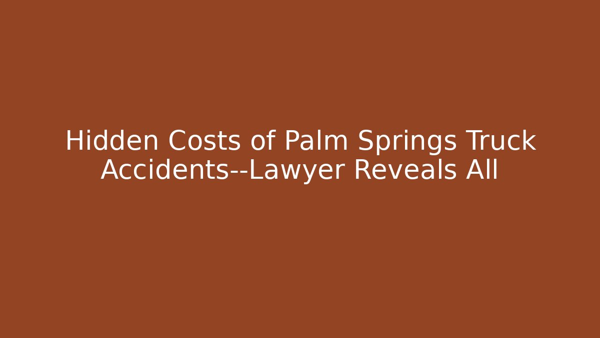 Hidden Costs of Palm Springs Truck Accidents—Lawyer Reveals All
