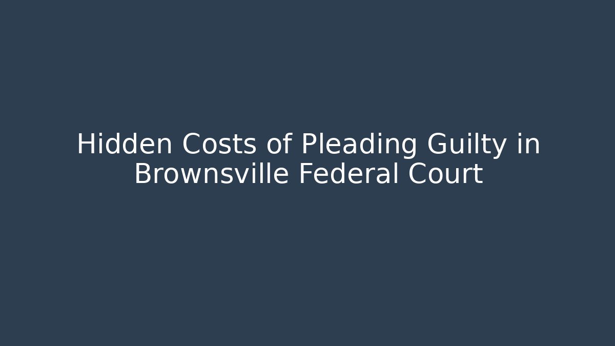 Hidden Costs of Pleading Guilty in Brownsville Federal Court