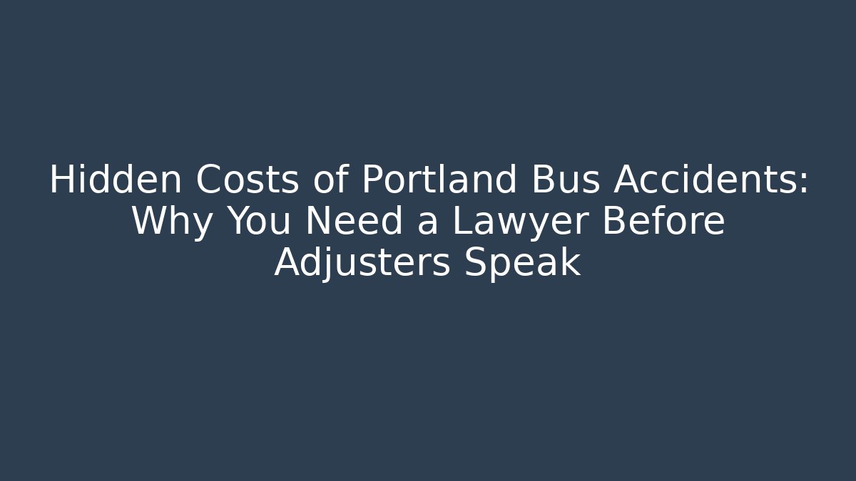 Hidden Costs of Portland Bus Accidents: Why You Need a Lawyer Before Adjusters Speak