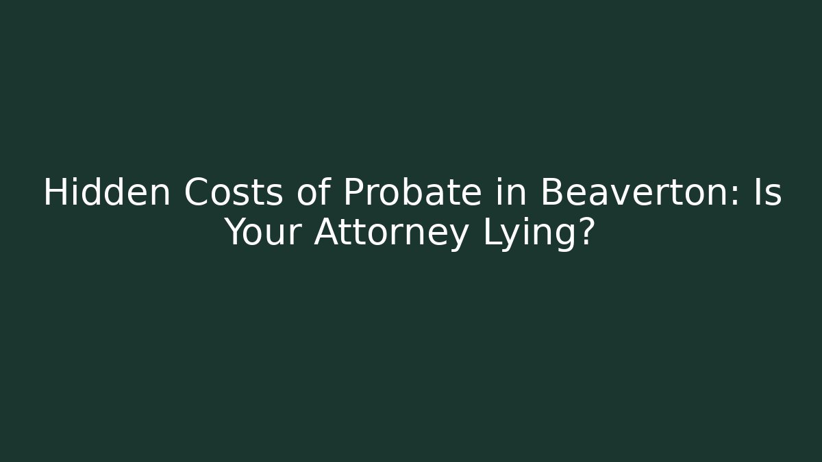 Hidden Costs of Probate in Beaverton: Is Your Attorney Lying?