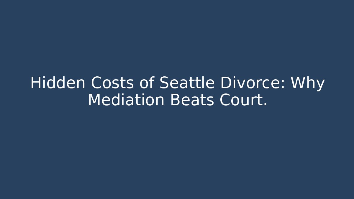 Hidden Costs of Seattle Divorce: Why Mediation Beats Court.