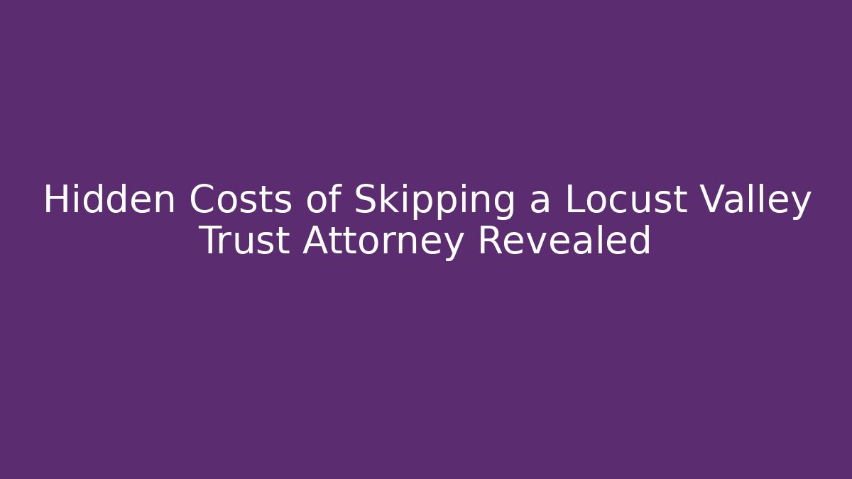 Hidden Costs of Skipping a Locust Valley Trust Attorney Revealed