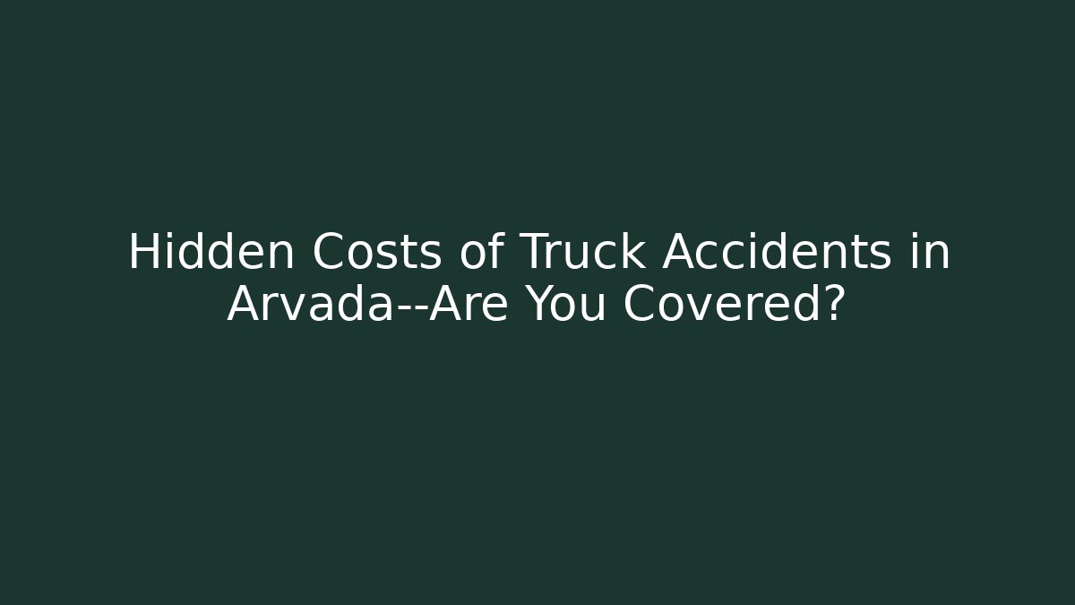 Hidden Costs of Truck Accidents in Arvada—Are You Covered?