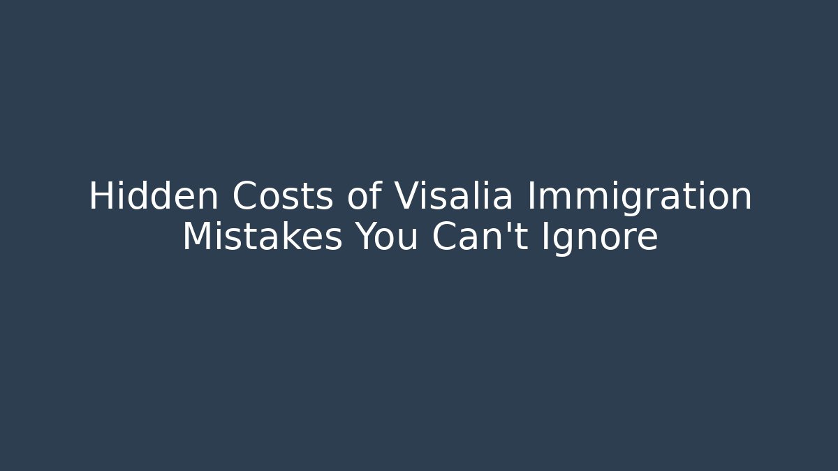 Hidden Costs of Visalia Immigration Mistakes You Can't Ignore
