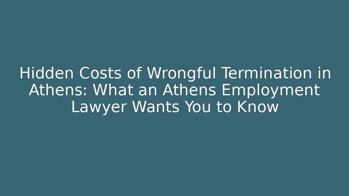 Hidden Costs of Wrongful Termination in Athens: What an Athens Employment Lawyer Wants You to Know