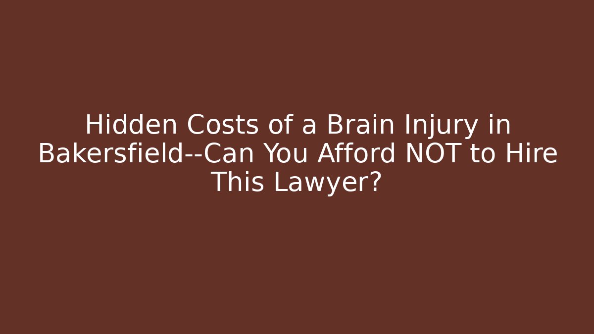 Hidden Costs of a Brain Injury in Bakersfield—Can You Afford NOT to Hire This Lawyer?