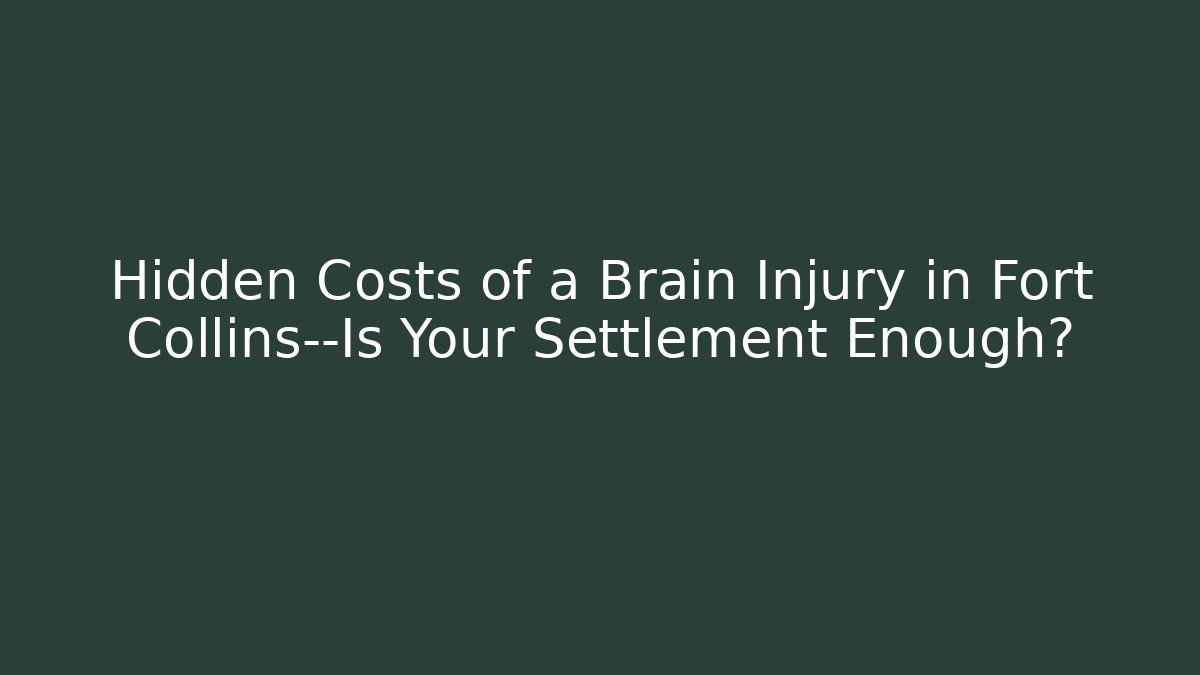 Hidden Costs of a Brain Injury in Fort Collins—Is Your Settlement Enough?