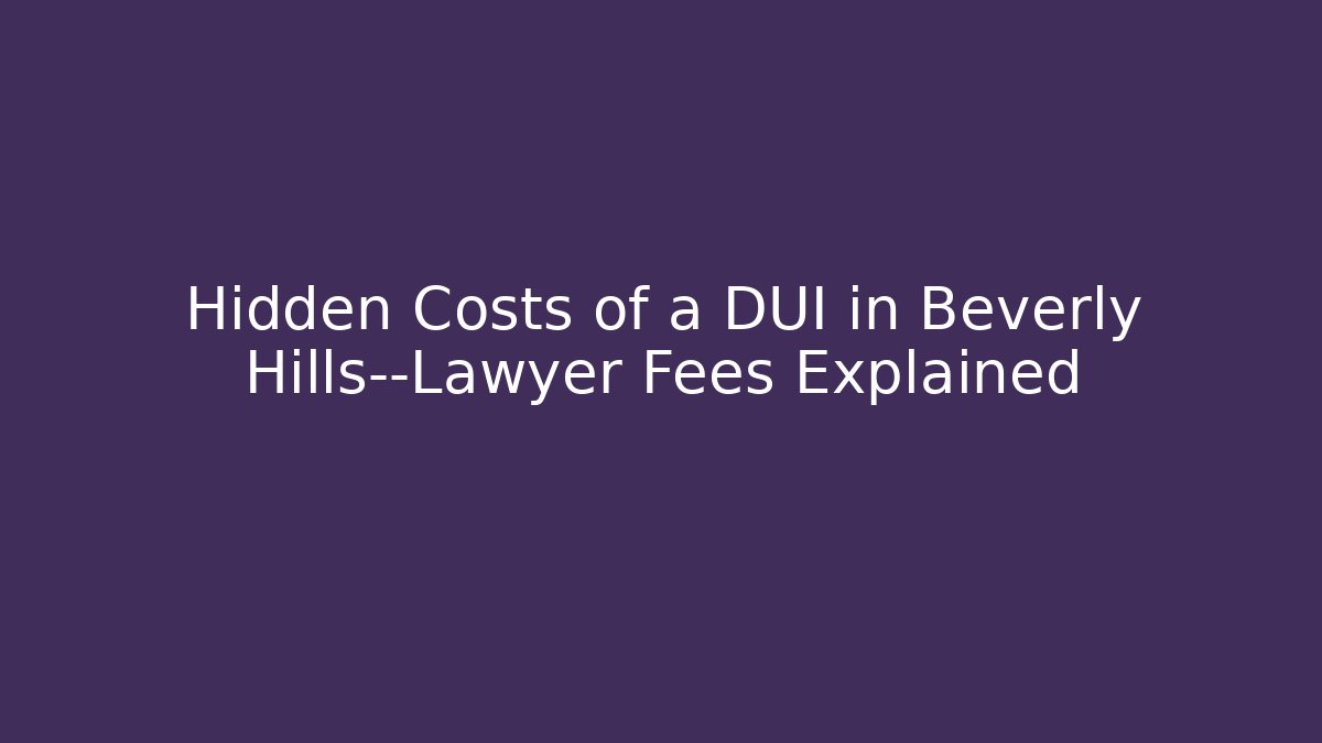 Hidden Costs of a DUI in Beverly Hills—Lawyer Fees Explained