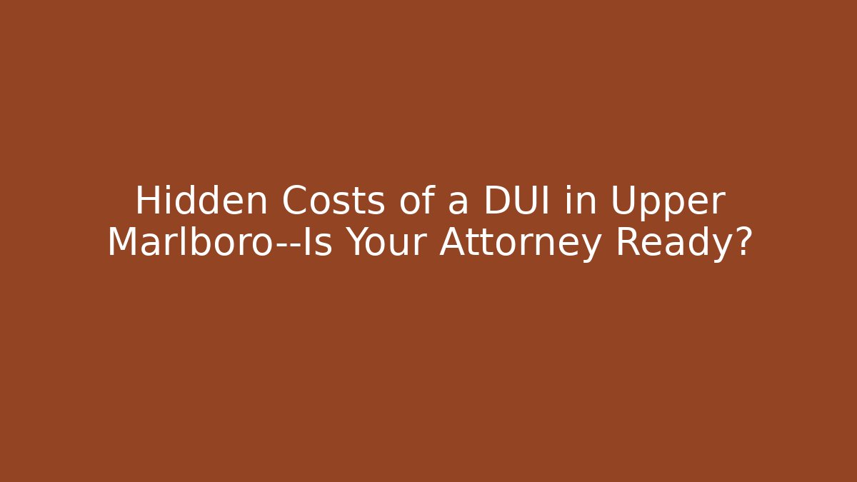Hidden Costs of a DUI in Upper Marlboro—Is Your Attorney Ready?