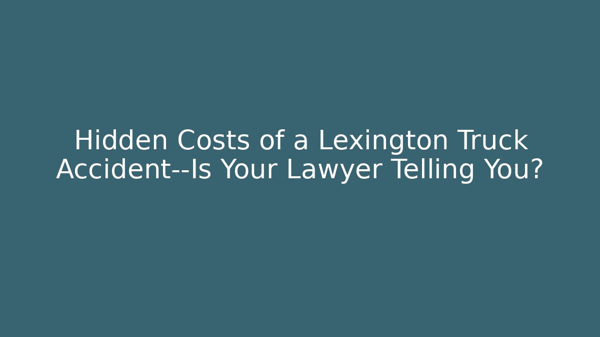 Hidden Costs of a Lexington Truck Accident—Is Your Lawyer Telling You?