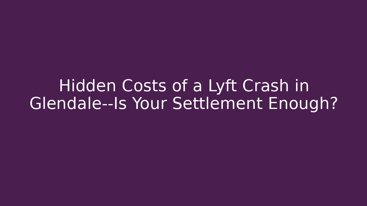 Hidden Costs of a Lyft Crash in Glendale—Is Your Settlement Enough?