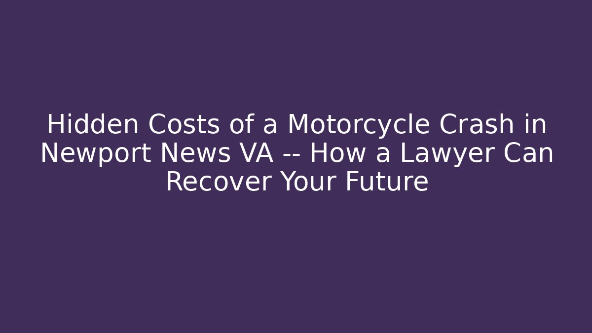 Hidden Costs of a Motorcycle Crash in Newport News VA — How a Lawyer Can Recover Your Future