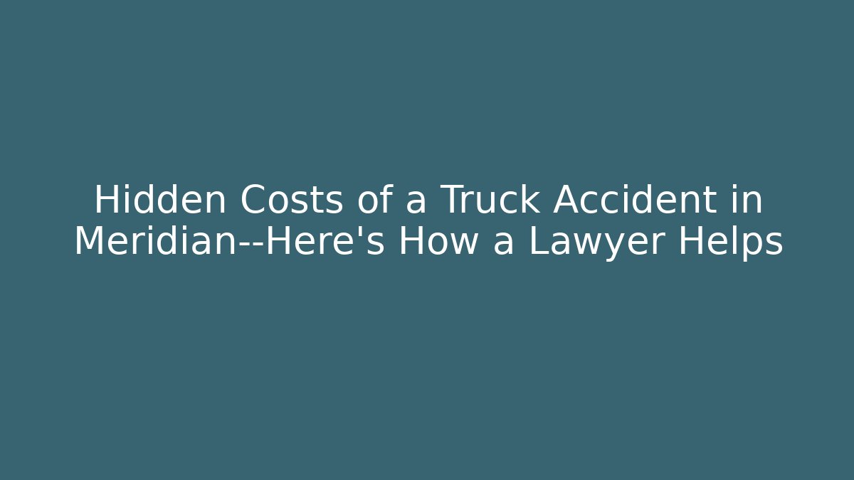 Hidden Costs of a Truck Accident in Meridian—Here’s How a Lawyer Helps