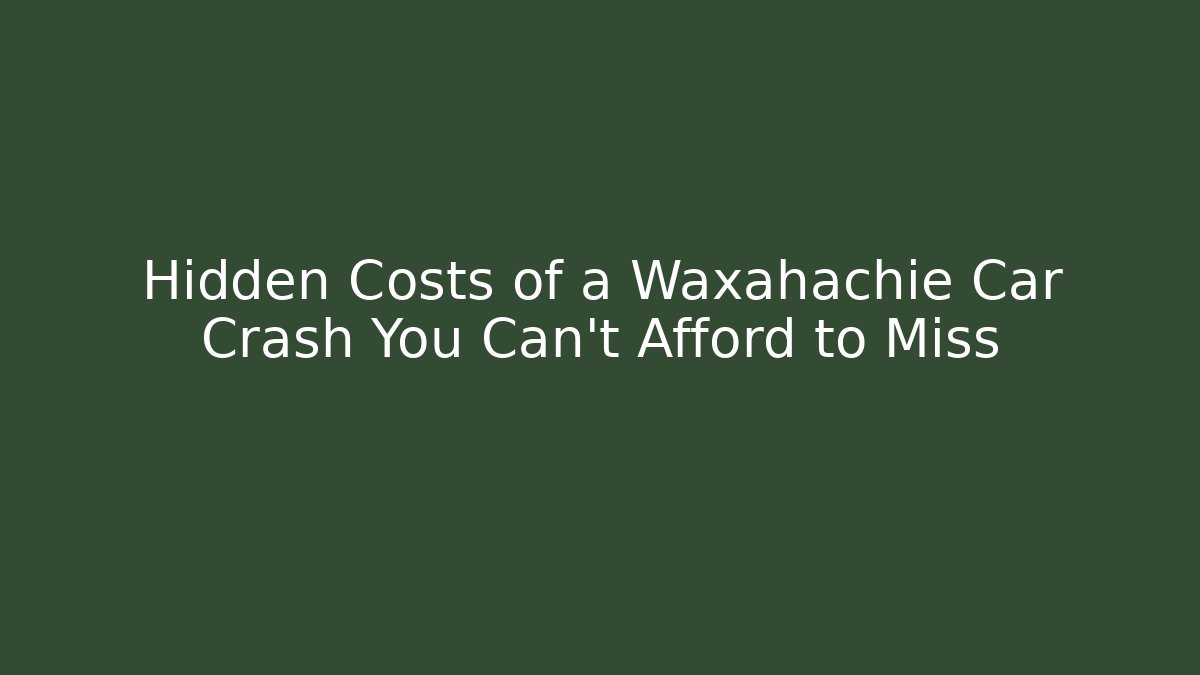 Hidden Costs of a Waxahachie Car Crash You Can’t Afford to Miss
