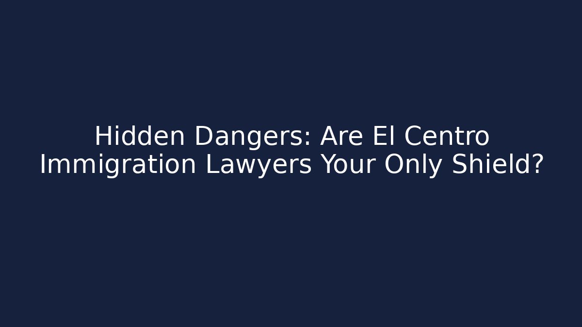 Hidden Dangers: Are El Centro Immigration Lawyers Your Only Shield?