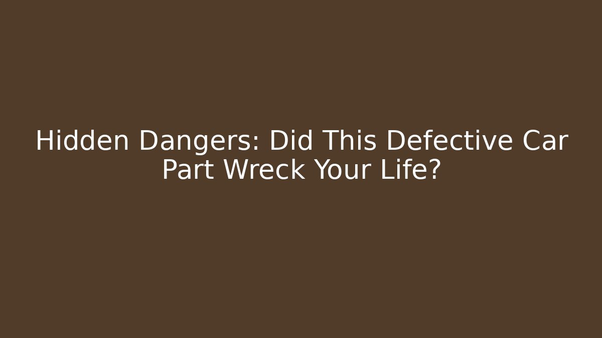 Hidden Dangers: Did This Defective Car Part Wreck Your Life?