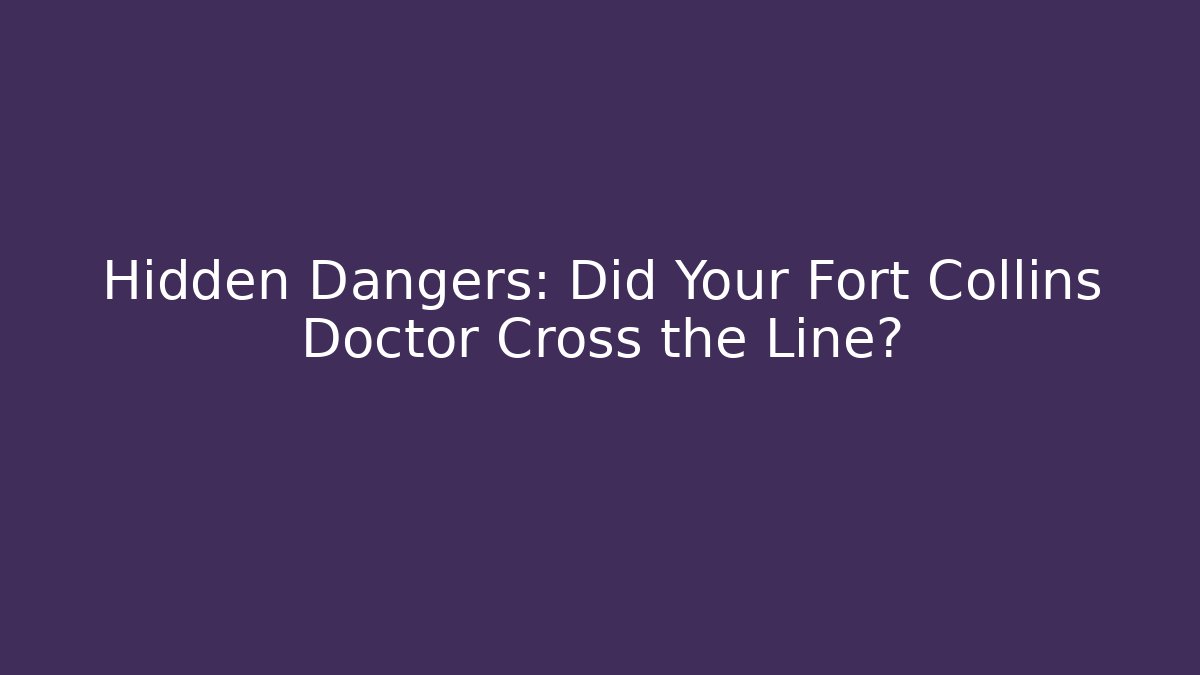 Hidden Dangers: Did Your Fort Collins Doctor Cross the Line?