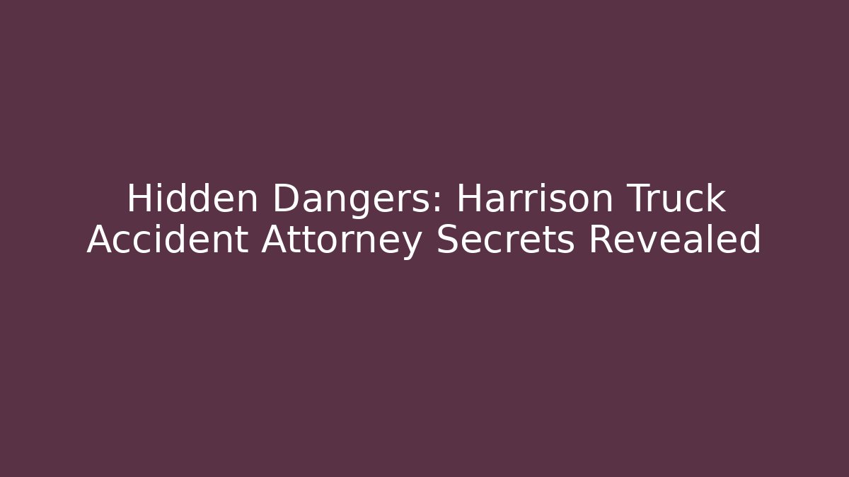 Hidden Dangers: Harrison Truck Accident Attorney Secrets Revealed