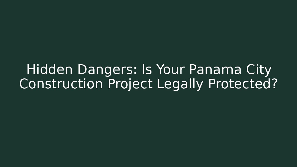 Hidden Dangers: Is Your Panama City Construction Project Legally Protected?