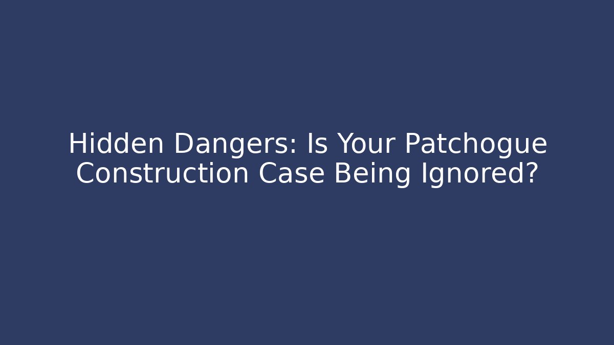 Hidden Dangers: Is Your Patchogue Construction Case Being Ignored?