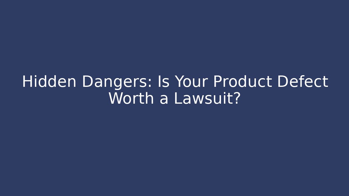 Hidden Dangers: Is Your Product Defect Worth a Lawsuit?