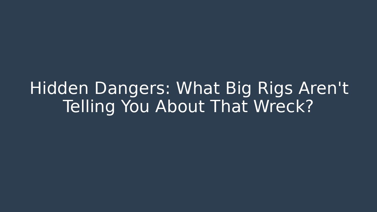 Hidden Dangers: What Big Rigs Aren’t Telling You About That Wreck?