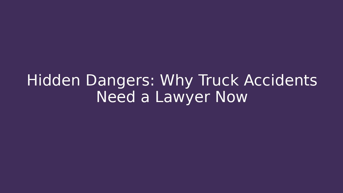 Hidden Dangers: Why Truck Accidents Need a Lawyer Now