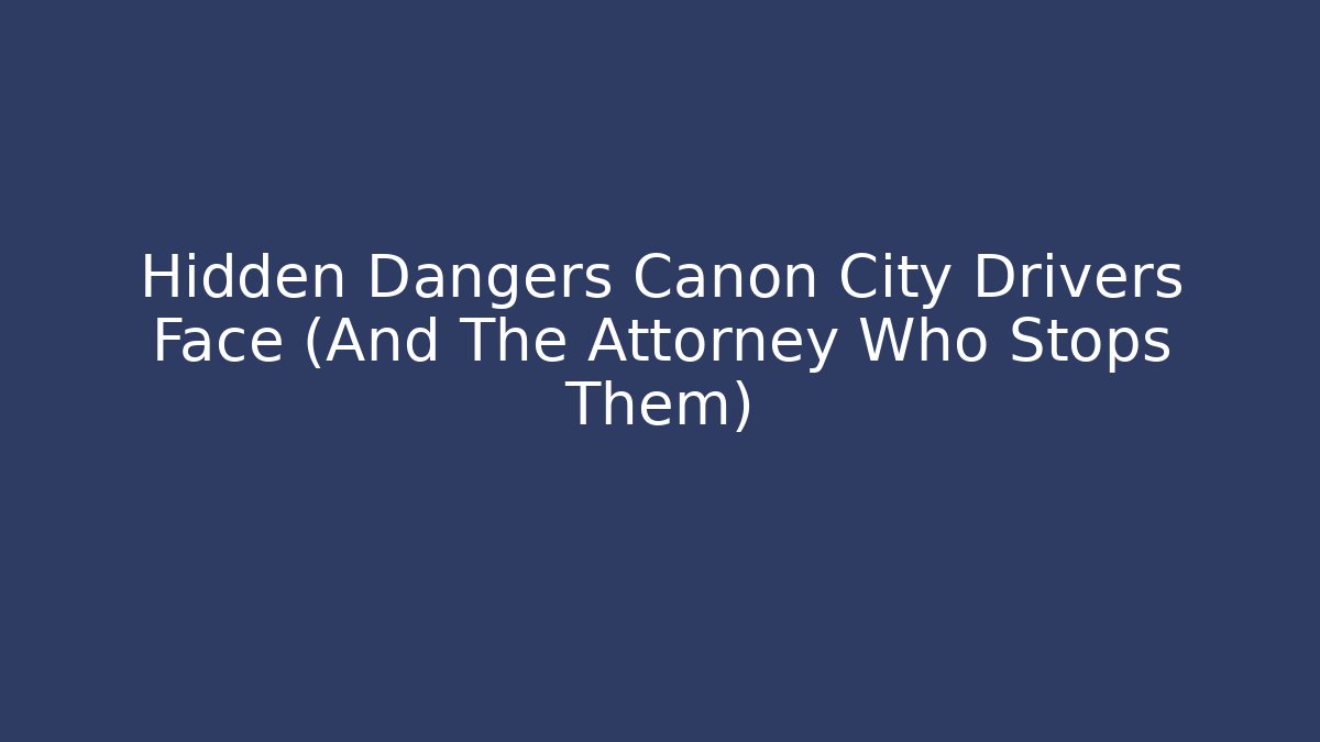 Hidden Dangers Canon City Drivers Face (And The Attorney Who Stops Them)