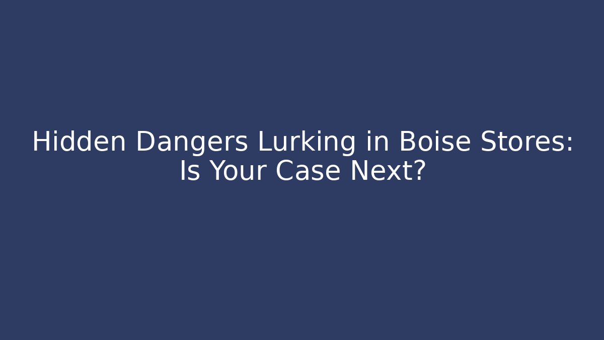 Hidden Dangers Lurking in Boise Stores: Is Your Case Next?