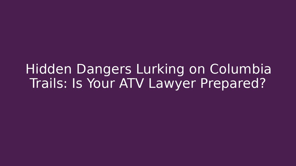 Hidden Dangers Lurking on Columbia Trails: Is Your ATV Lawyer Prepared?