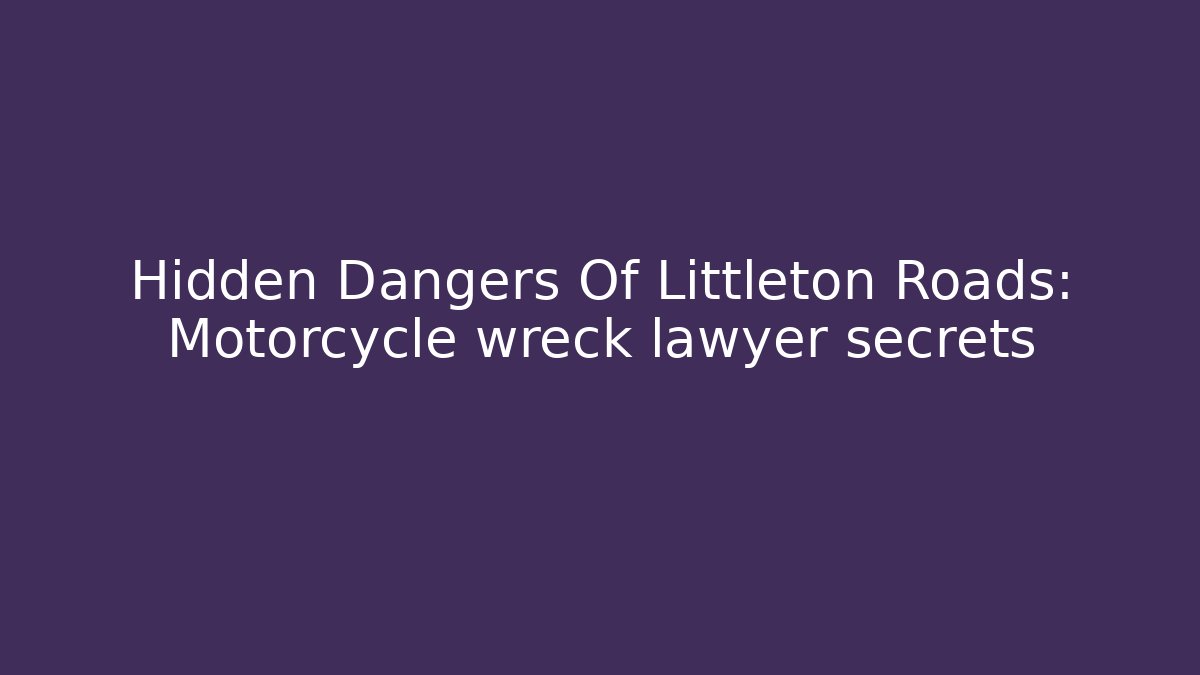 Hidden Dangers Of Littleton Roads: Motorcycle wreck lawyer secrets